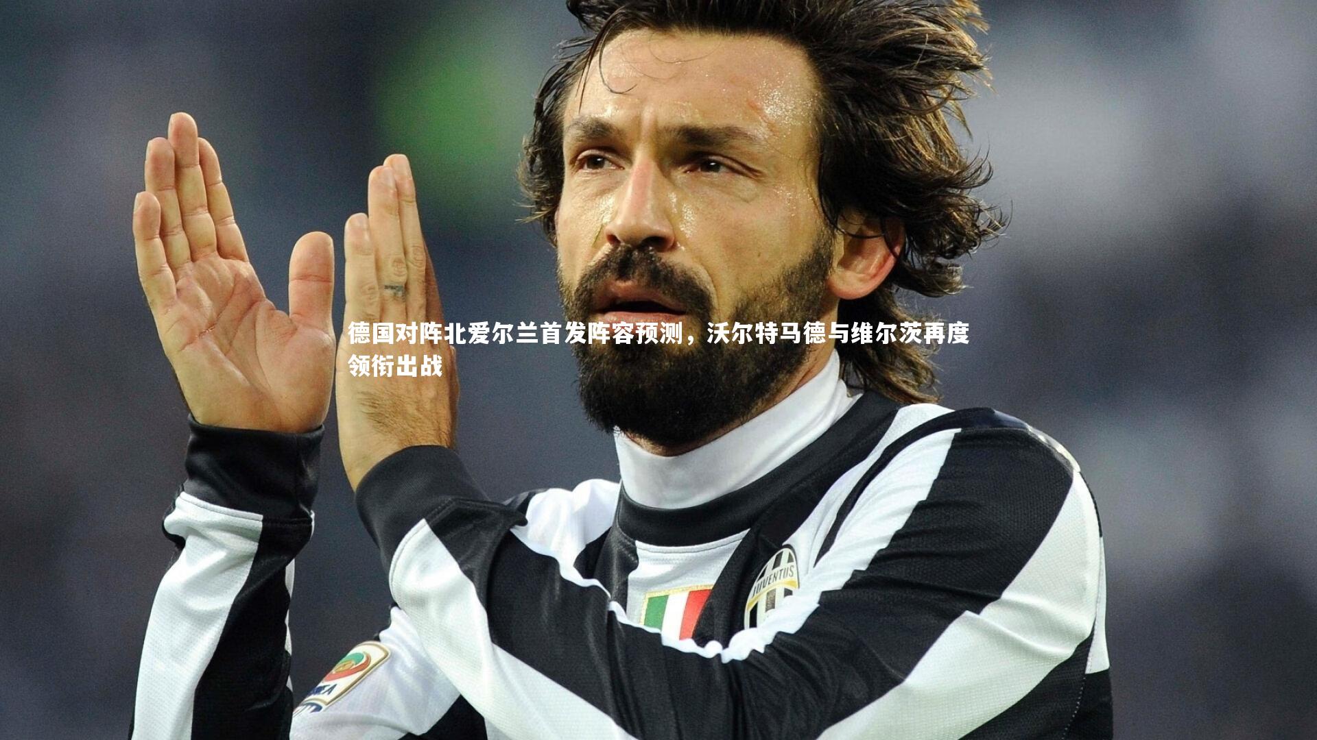 德国对阵北爱尔兰首发阵容预测，沃尔特马德与维尔茨再度领衔出战