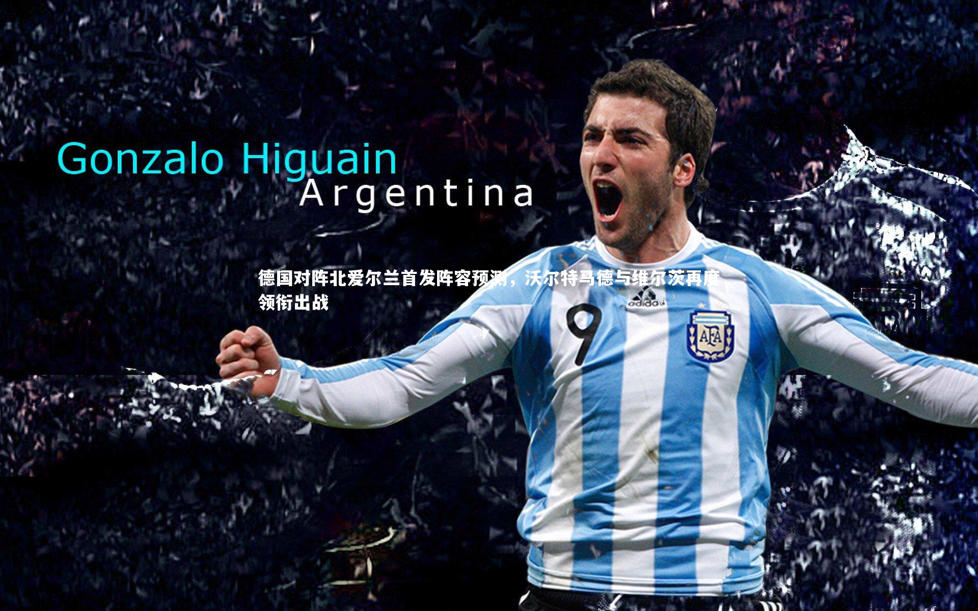 德国对阵北爱尔兰首发阵容预测，沃尔特马德与维尔茨再度领衔出战