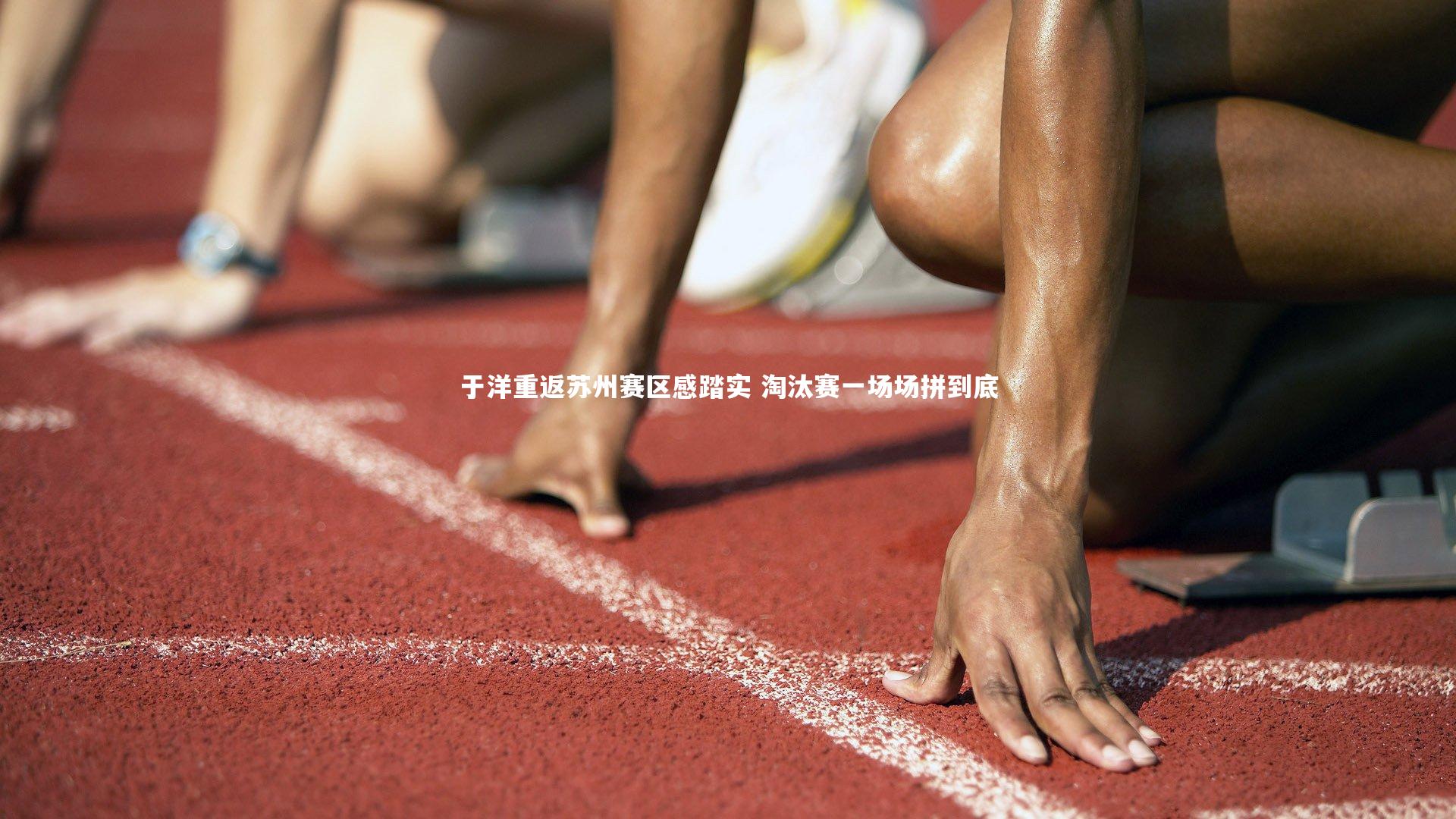 米兰体育：于洋重返苏州赛区感踏实 淘汰赛一场场拼到底